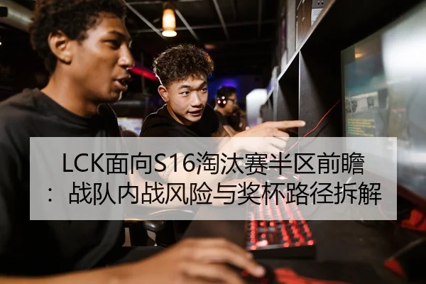 LCK面向S16淘汰赛半区前瞻：战队内战风险与奖杯路径拆解